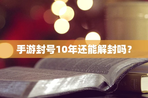 手游封号10年还能解封吗？