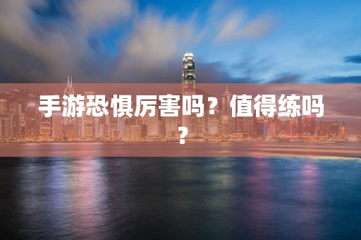 手游恐惧厉害吗？值得练吗？
