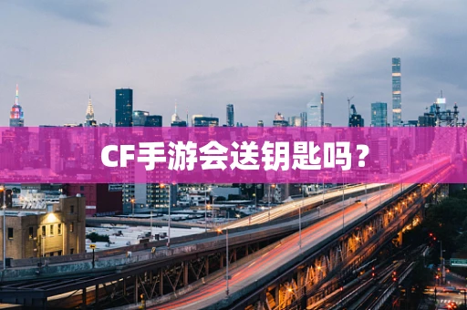 CF手游会送钥匙吗？