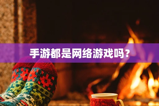 手游都是网络游戏吗？