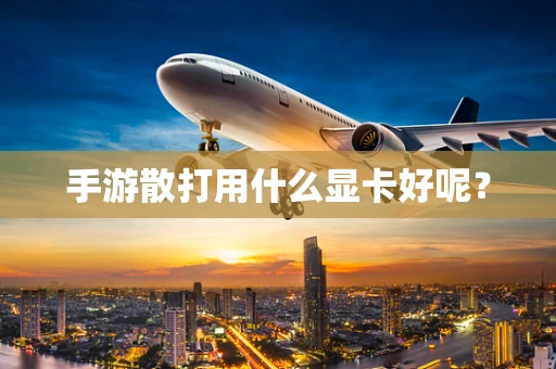 手游散打用什么显卡好呢？