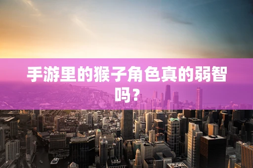 手游里的猴子角色真的弱智吗？