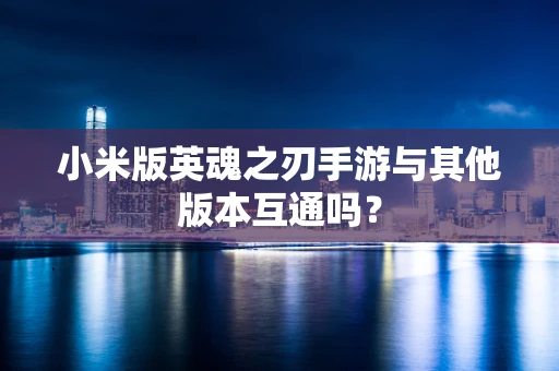 小米版英魂之刃手游与其他版本互通吗？