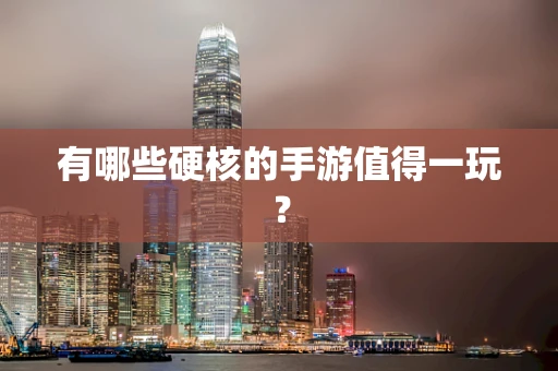 有哪些硬核的手游值得一玩？