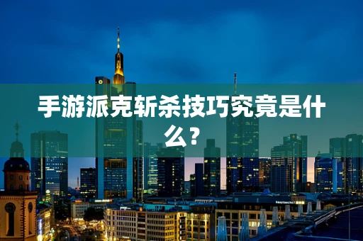 手游派克斩杀技巧究竟是什么？