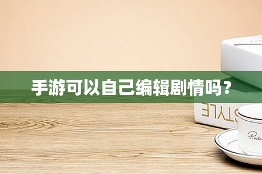手游可以自己编辑剧情吗？