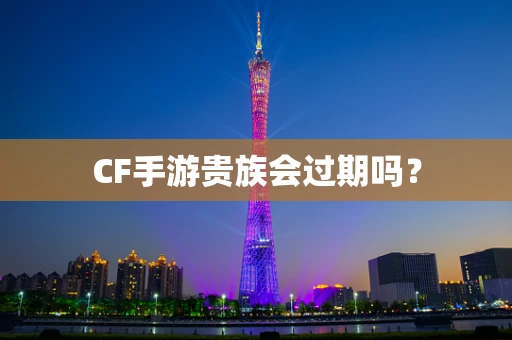 CF手游贵族会过期吗？