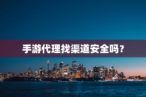 手游代理找渠道安全吗？
