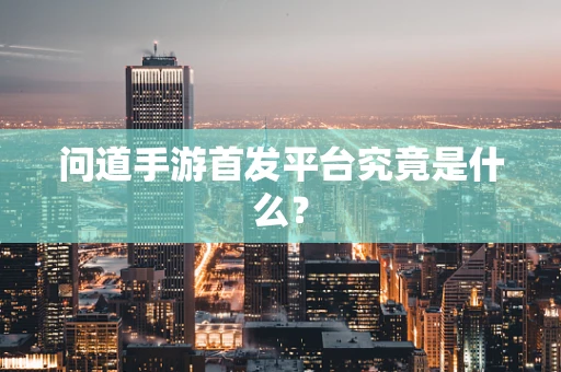 问道手游首发平台究竟是什么？