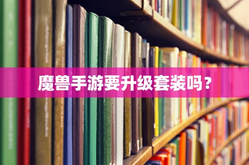 魔兽手游要升级套装吗？