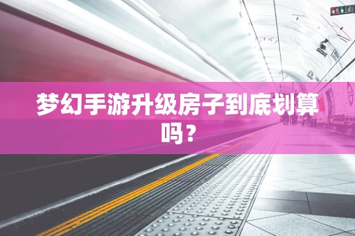 梦幻手游升级房子到底划算吗？