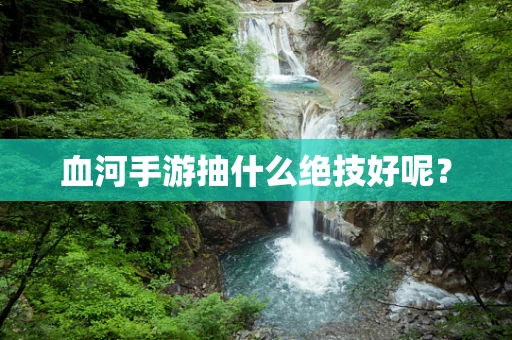 血河手游抽什么绝技好呢？