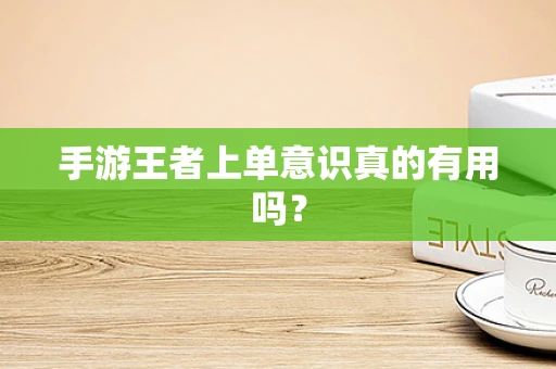 手游王者上单意识真的有用吗？