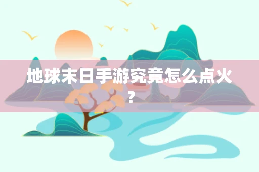 地球末日手游究竟怎么点火？
