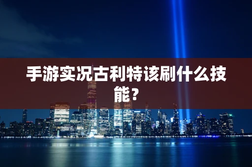 手游实况古利特该刷什么技能？