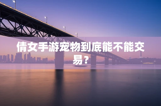 倩女手游宠物到底能不能交易？