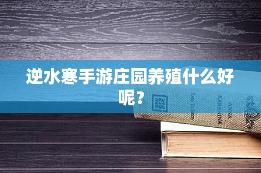 逆水寒手游庄园养殖什么好呢？