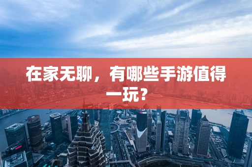 在家无聊，有哪些手游值得一玩？