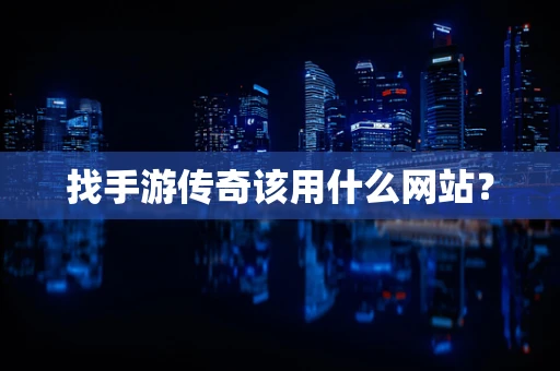找手游传奇该用什么网站？