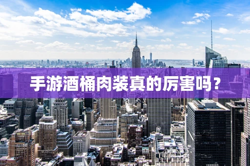 手游酒桶肉装真的厉害吗？