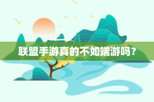 联盟手游真的不如端游吗？