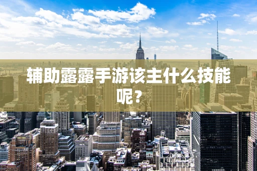 辅助露露手游该主什么技能呢？