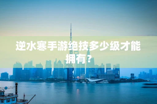 逆水寒手游绝技多少级才能拥有？