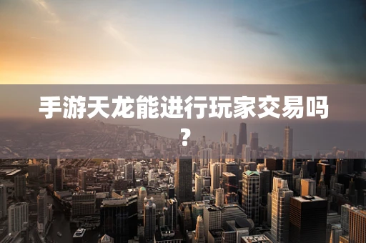 手游天龙能进行玩家交易吗？