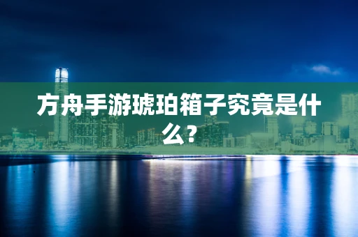 方舟手游琥珀箱子究竟是什么？