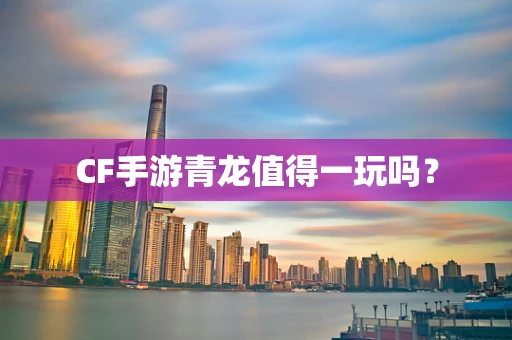 CF手游青龙值得一玩吗？