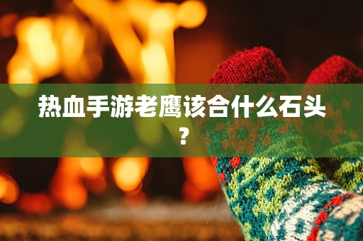 热血手游老鹰该合什么石头？