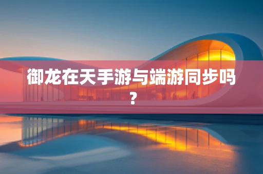 御龙在天手游与端游同步吗？
