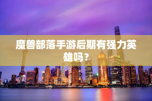 魔兽部落手游后期有强力英雄吗？
