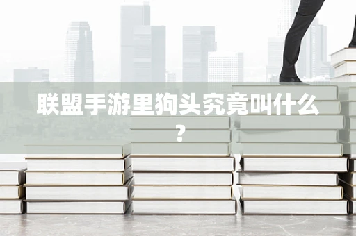 联盟手游里狗头究竟叫什么？