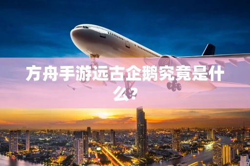 方舟手游远古企鹅究竟是什么？