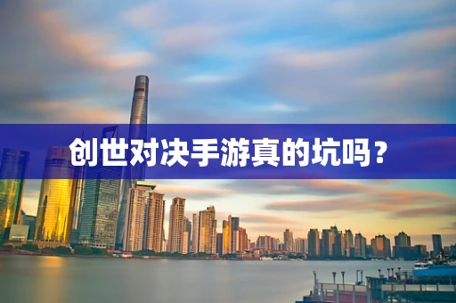 创世对决手游真的坑吗？