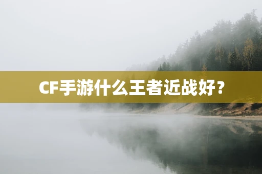 CF手游什么王者近战好？
