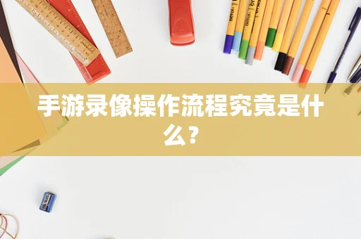 手游录像操作流程究竟是什么？