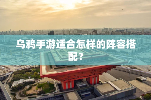 乌鸦手游适合怎样的阵容搭配？