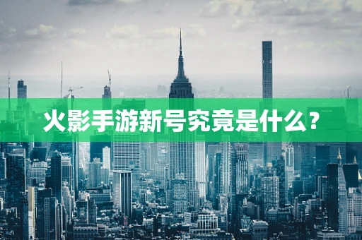 火影手游新号究竟是什么？