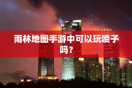 雨林地图手游中可以玩喷子吗？