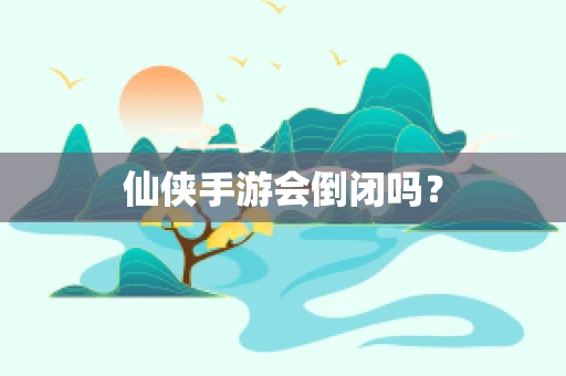 仙侠手游会倒闭吗？