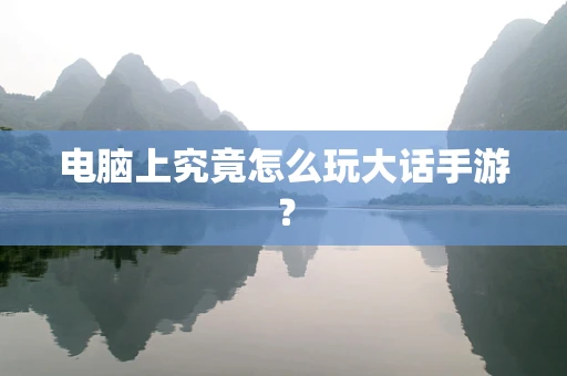 电脑上究竟怎么玩大话手游？