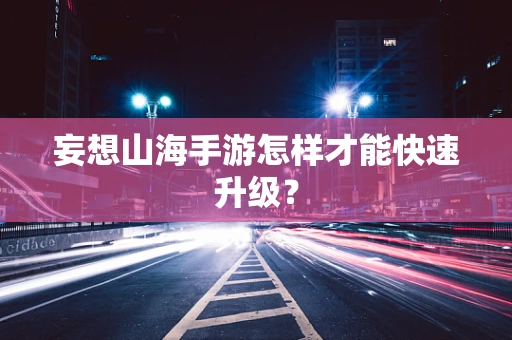 妄想山海手游怎样才能快速升级？