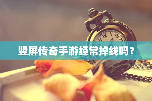 竖屏传奇手游经常掉线吗？