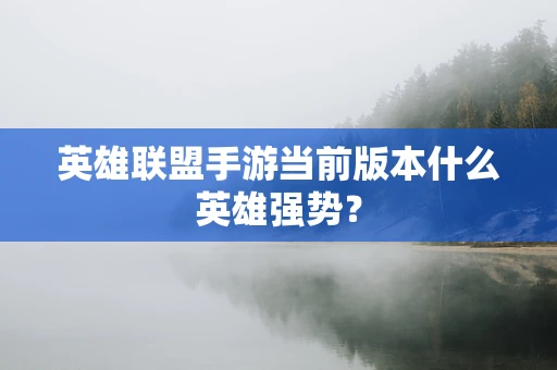 英雄联盟手游当前版本什么英雄强势？