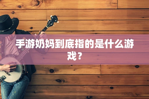 手游奶妈到底指的是什么游戏？