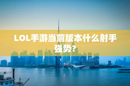 LOL手游当前版本什么射手强势？