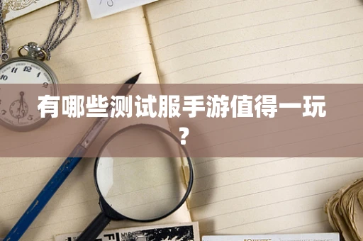 有哪些测试服手游值得一玩？