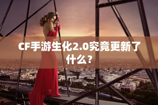 CF手游生化2.0究竟更新了什么？